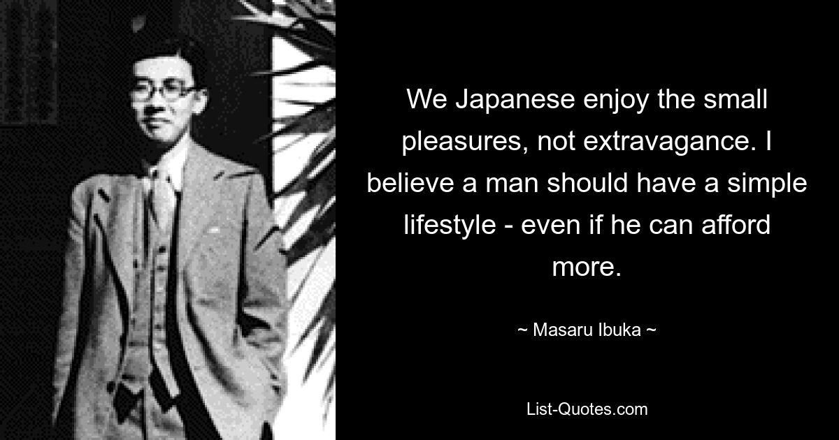 Wir Japaner genießen die kleinen Freuden, nicht die Extravaganz. Ich glaube, ein Mann sollte einen einfachen Lebensstil haben – auch wenn er sich mehr leisten kann. — © Masaru Ibuka 