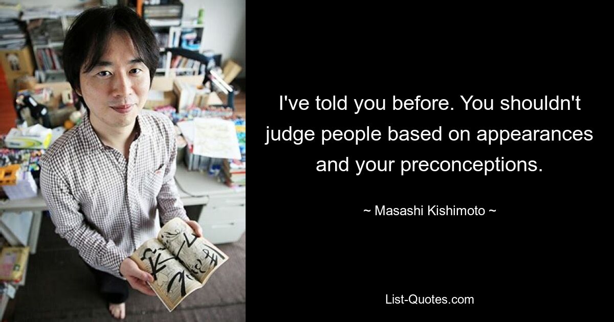 I've told you before. You shouldn't judge people based on appearances and your preconceptions. — © Masashi Kishimoto