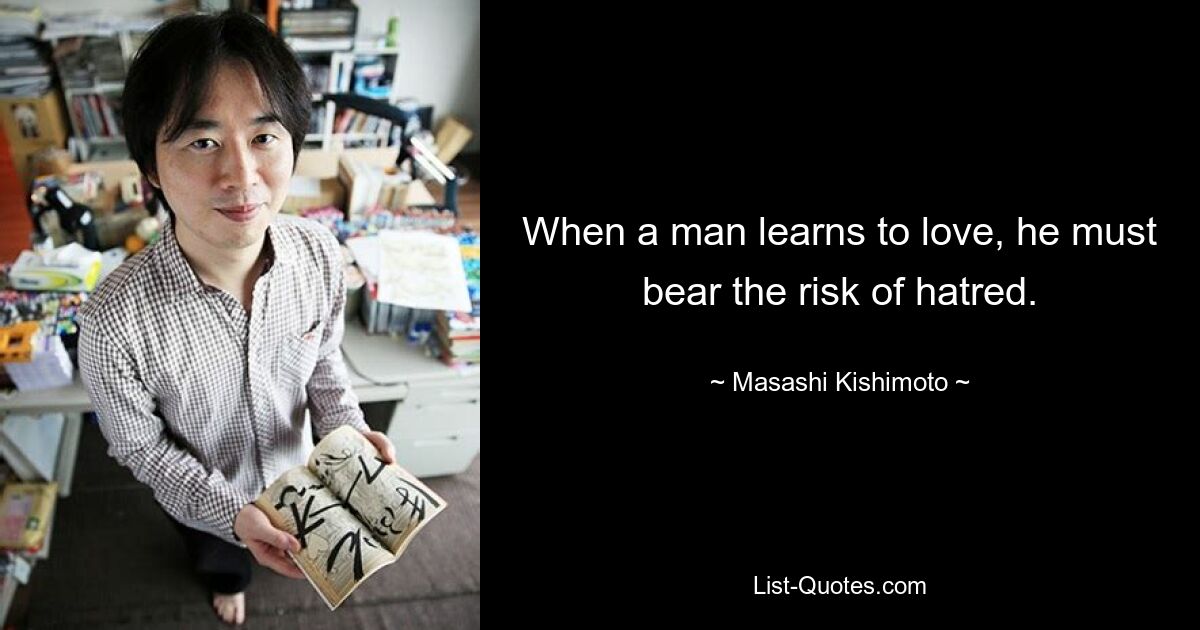 When a man learns to love, he must bear the risk of hatred. — © Masashi Kishimoto