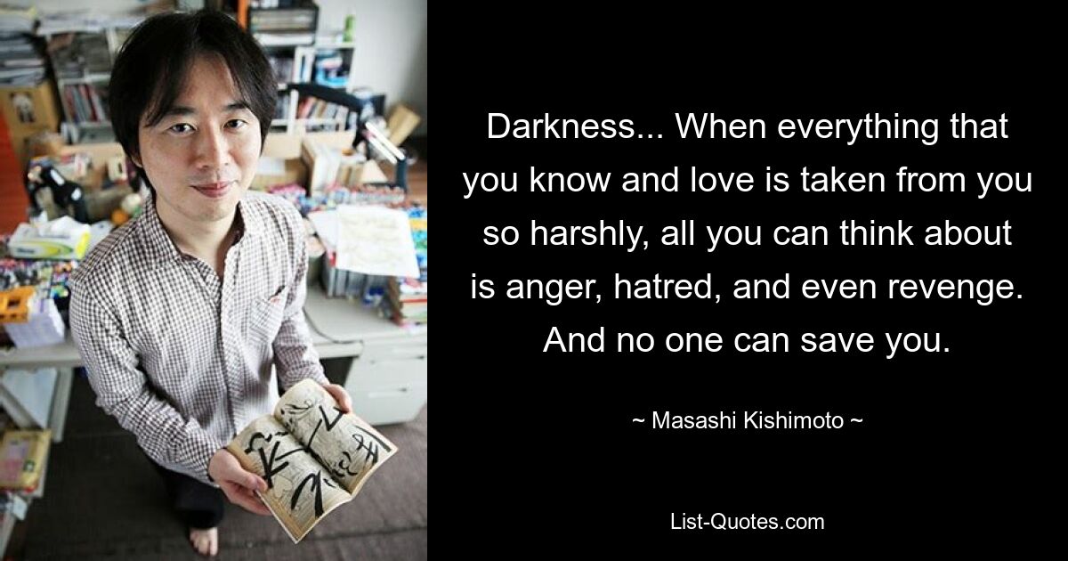 Darkness... When everything that you know and love is taken from you so harshly, all you can think about is anger, hatred, and even revenge. And no one can save you. — © Masashi Kishimoto