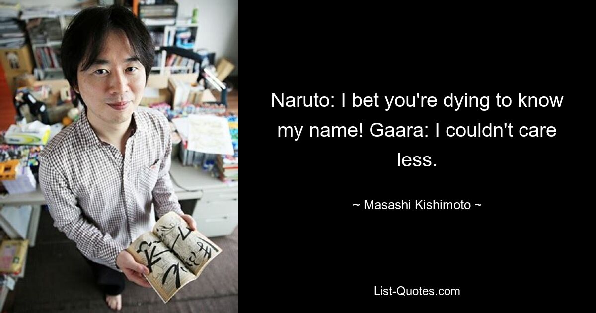 Naruto: I bet you're dying to know my name! Gaara: I couldn't care less. — © Masashi Kishimoto