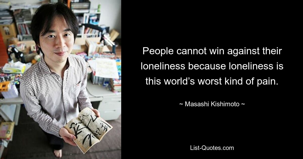 People cannot win against their loneliness because loneliness is this world’s worst kind of pain. — © Masashi Kishimoto