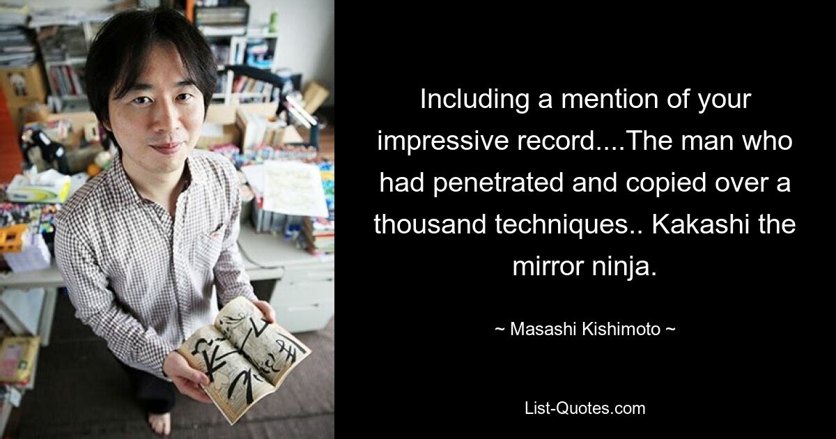 Including a mention of your impressive record....The man who had penetrated and copied over a thousand techniques.. Kakashi the mirror ninja. — © Masashi Kishimoto