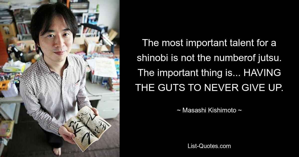 The most important talent for a shinobi is not the numberof jutsu. The important thing is... HAVING THE GUTS TO NEVER GIVE UP. — © Masashi Kishimoto