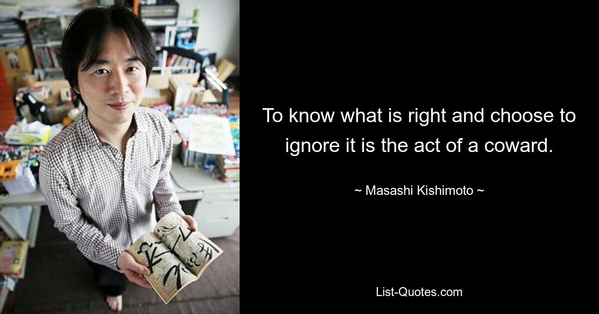 To know what is right and choose to ignore it is the act of a coward. — © Masashi Kishimoto