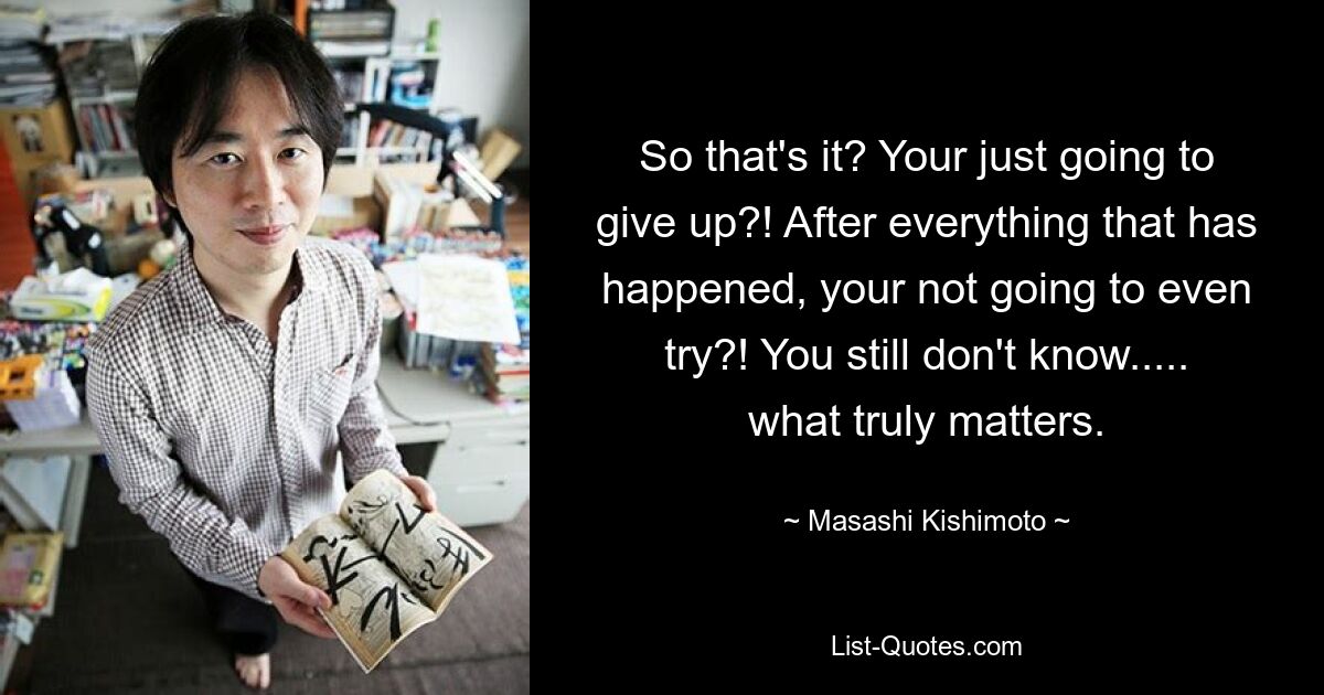 So that's it? Your just going to give up?! After everything that has happened, your not going to even try?! You still don't know..... what truly matters. — © Masashi Kishimoto