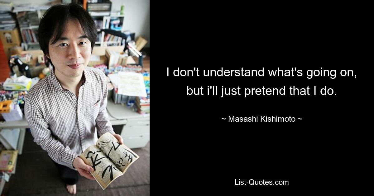 I don't understand what's going on, but i'll just pretend that I do. — © Masashi Kishimoto