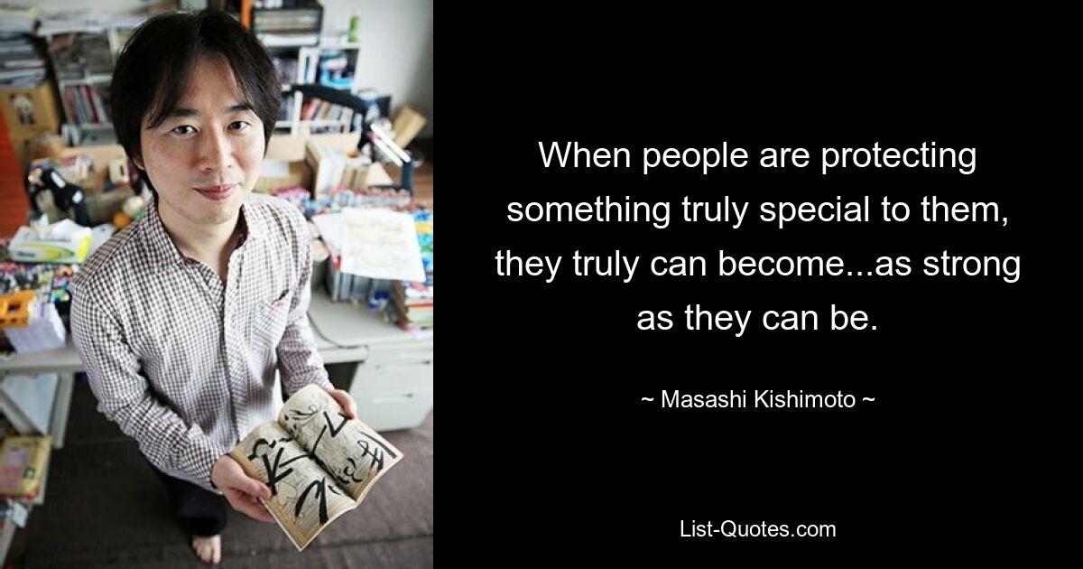 When people are protecting something truly special to them, they truly can become...as strong as they can be. — © Masashi Kishimoto