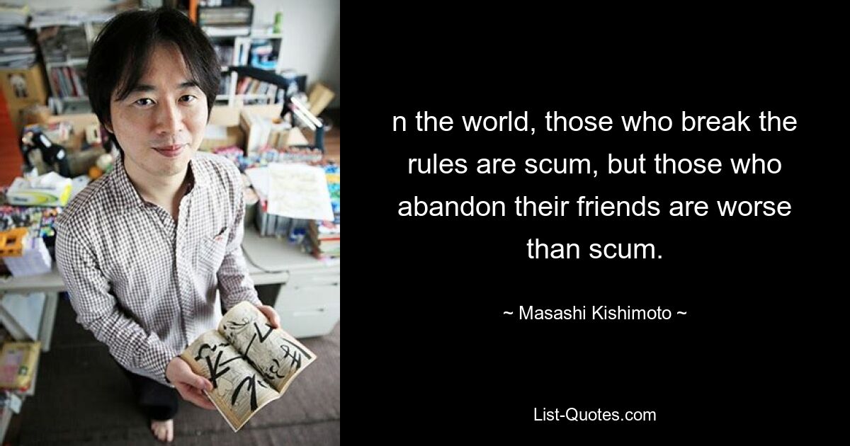 n the world, those who break the rules are scum, but those who abandon their friends are worse than scum. — © Masashi Kishimoto