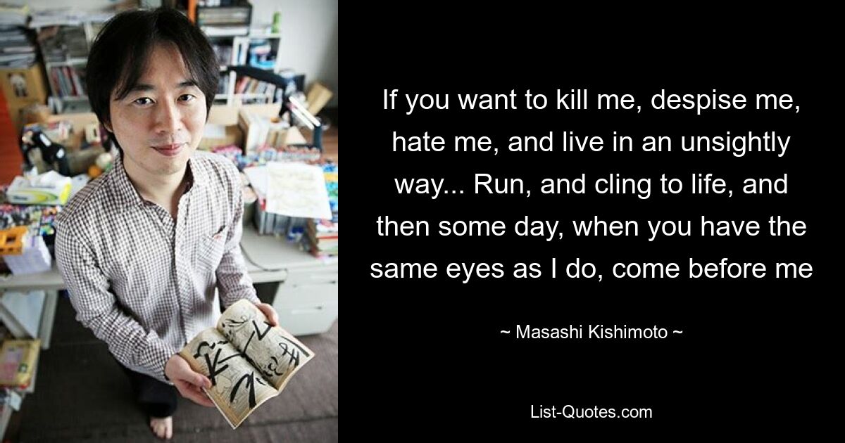 If you want to kill me, despise me, hate me, and live in an unsightly way... Run, and cling to life, and then some day, when you have the same eyes as I do, come before me — © Masashi Kishimoto