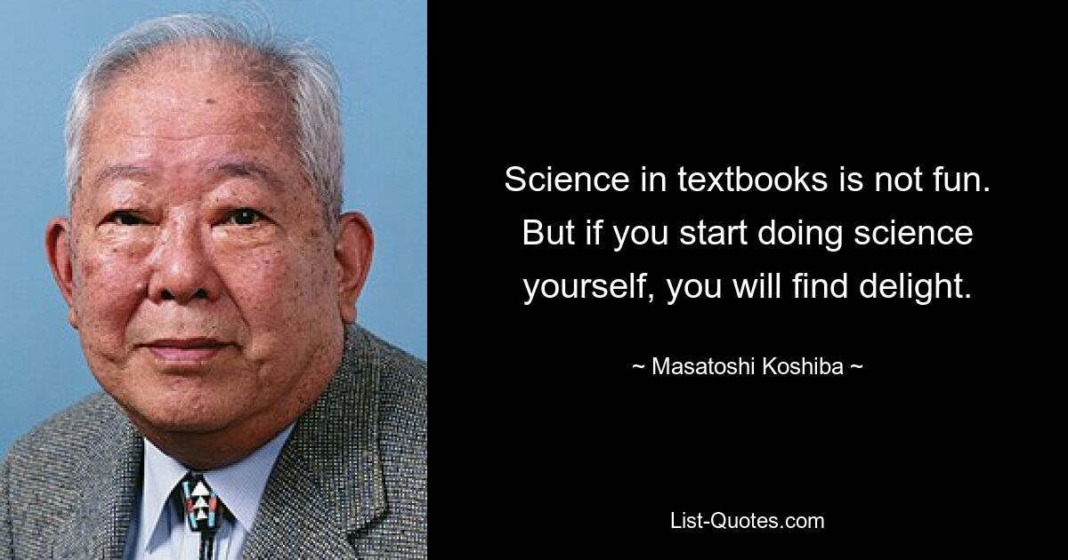 Science in textbooks is not fun. But if you start doing science yourself, you will find delight. — © Masatoshi Koshiba