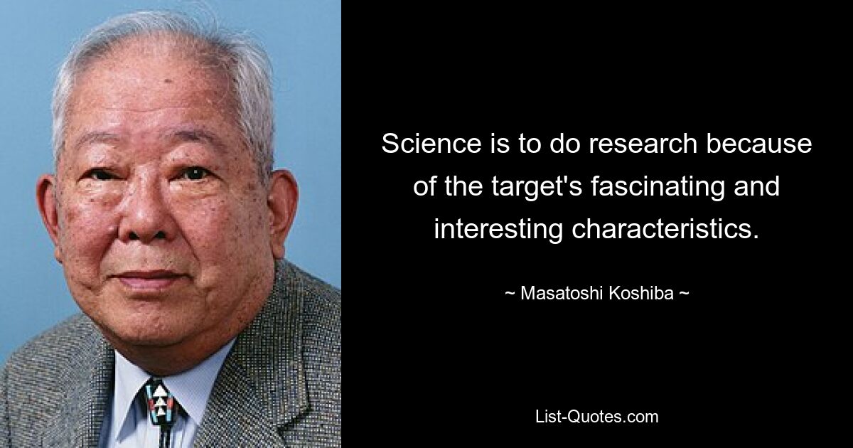 Science is to do research because of the target's fascinating and interesting characteristics. — © Masatoshi Koshiba