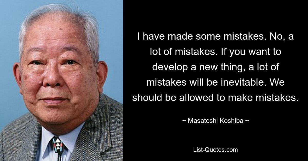 I have made some mistakes. No, a lot of mistakes. If you want to develop a new thing, a lot of mistakes will be inevitable. We should be allowed to make mistakes. — © Masatoshi Koshiba