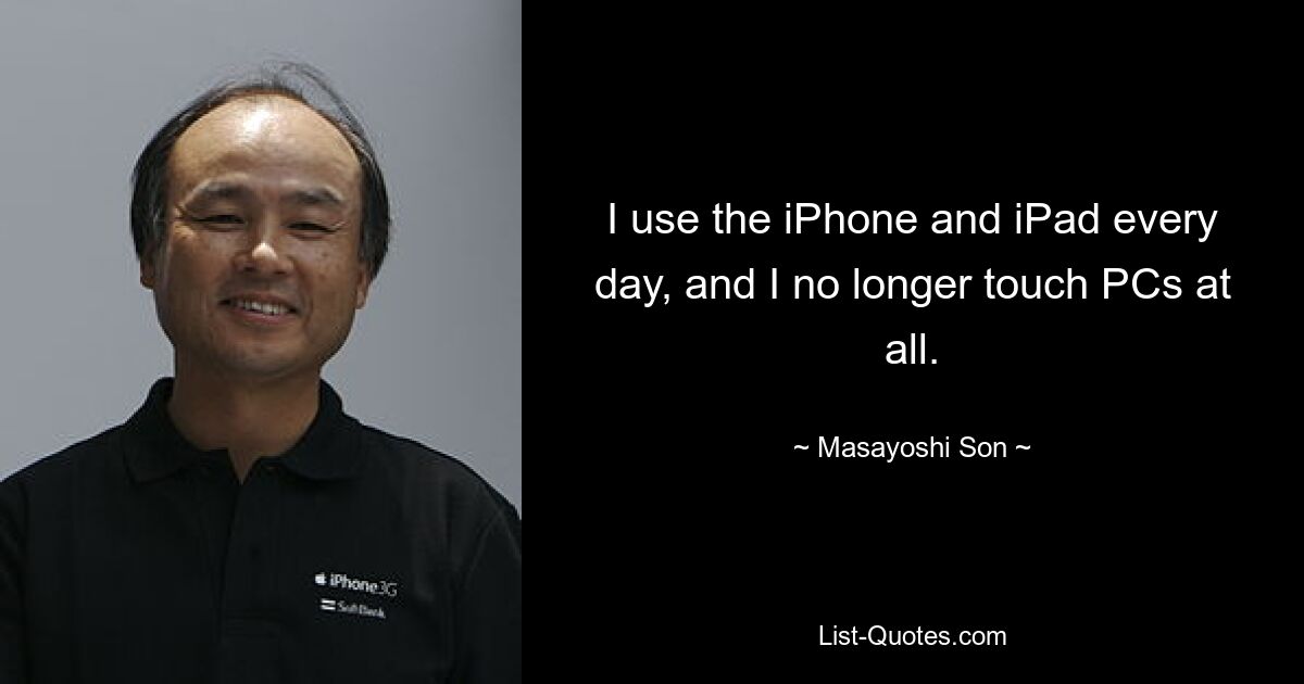 I use the iPhone and iPad every day, and I no longer touch PCs at all. — © Masayoshi Son