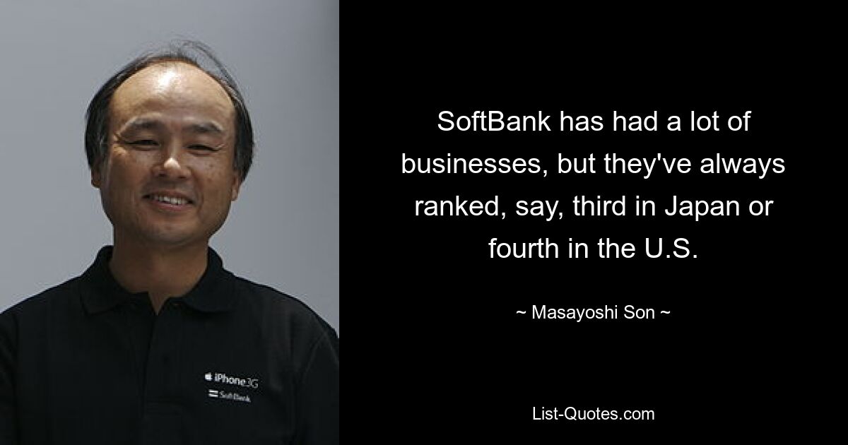 SoftBank has had a lot of businesses, but they've always ranked, say, third in Japan or fourth in the U.S. — © Masayoshi Son