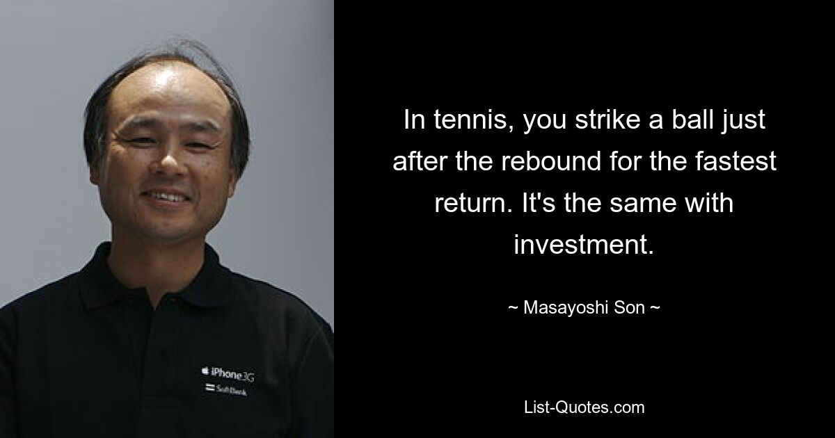 In tennis, you strike a ball just after the rebound for the fastest return. It's the same with investment. — © Masayoshi Son