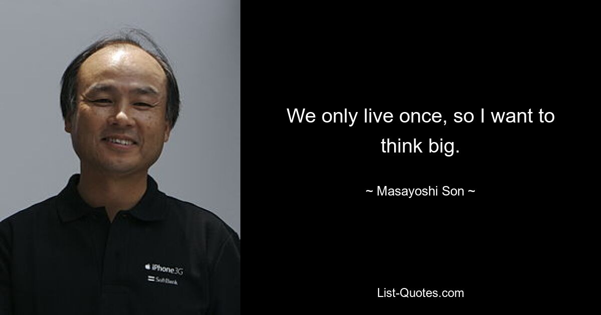 We only live once, so I want to think big. — © Masayoshi Son