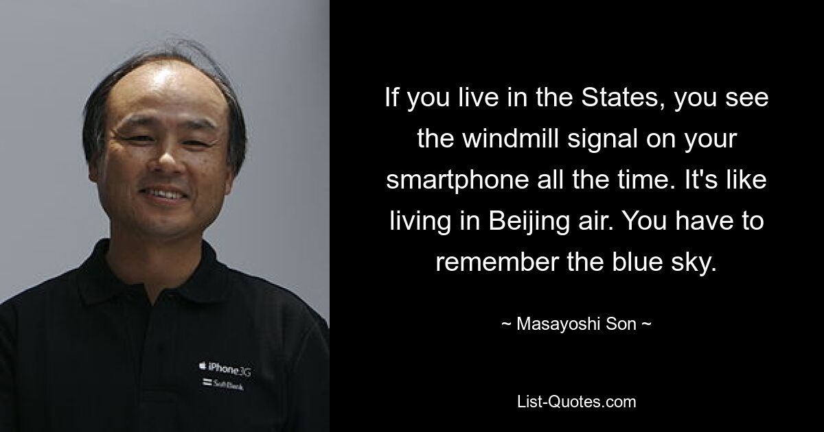 If you live in the States, you see the windmill signal on your smartphone all the time. It's like living in Beijing air. You have to remember the blue sky. — © Masayoshi Son