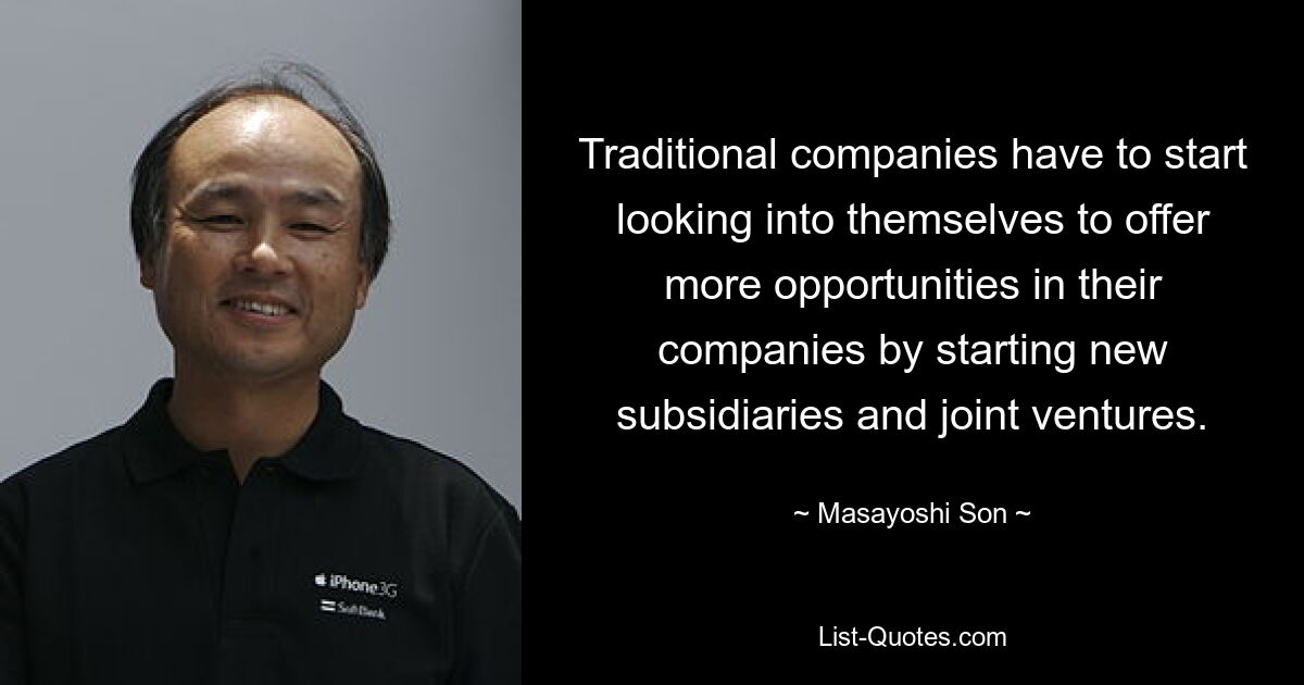 Traditional companies have to start looking into themselves to offer more opportunities in their companies by starting new subsidiaries and joint ventures. — © Masayoshi Son