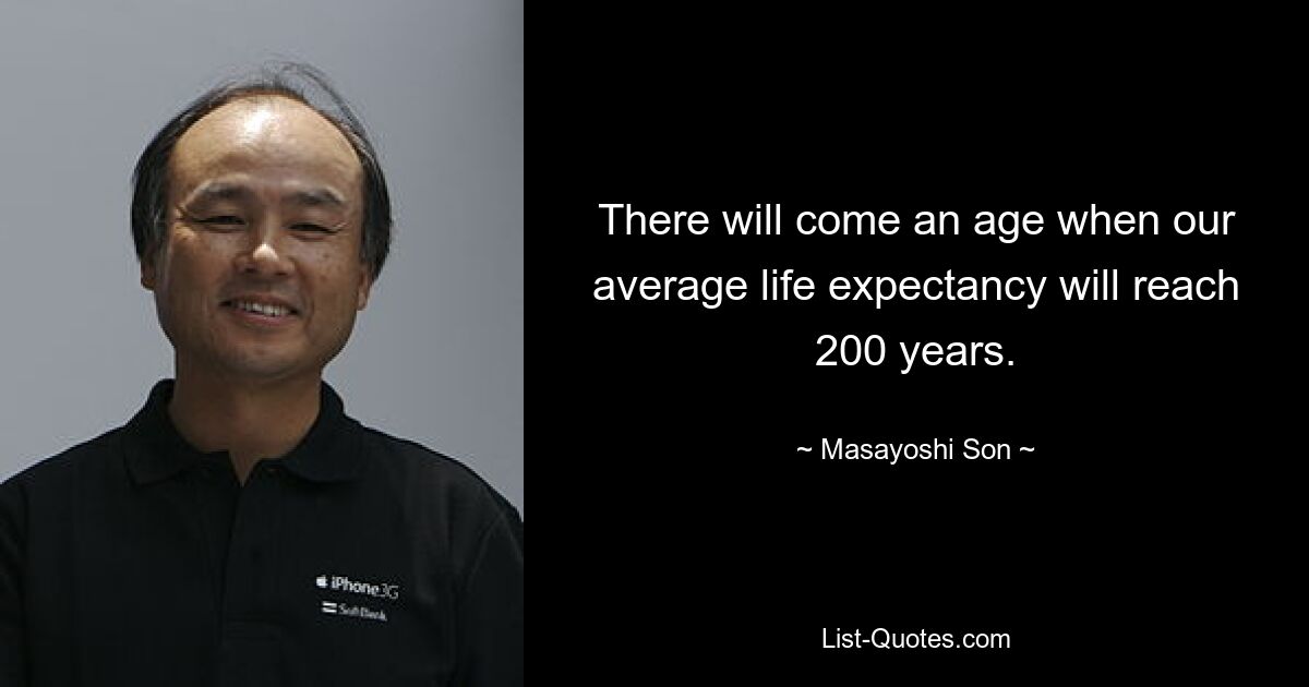 There will come an age when our average life expectancy will reach 200 years. — © Masayoshi Son