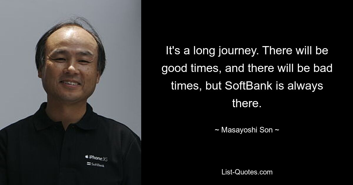 It's a long journey. There will be good times, and there will be bad times, but SoftBank is always there. — © Masayoshi Son