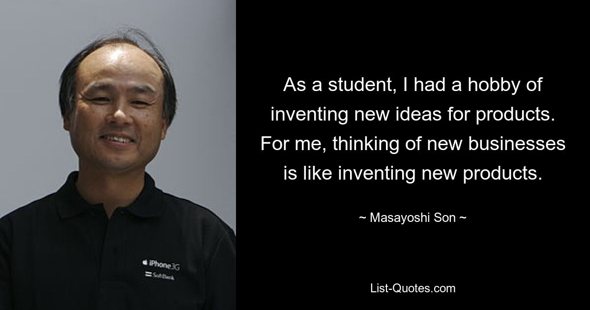 As a student, I had a hobby of inventing new ideas for products. For me, thinking of new businesses is like inventing new products. — © Masayoshi Son