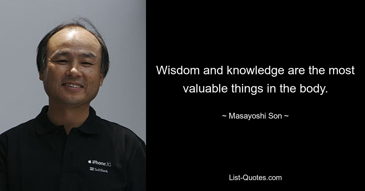 Wisdom and knowledge are the most valuable things in the body. — © Masayoshi Son