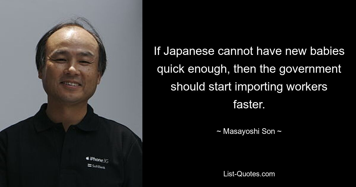 If Japanese cannot have new babies quick enough, then the government should start importing workers faster. — © Masayoshi Son