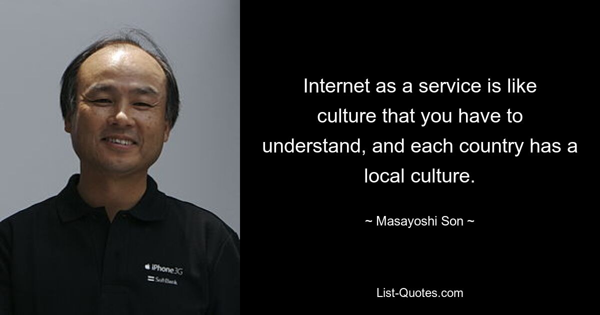 Internet as a service is like culture that you have to understand, and each country has a local culture. — © Masayoshi Son