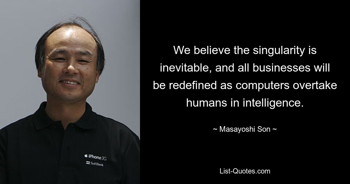 We believe the singularity is inevitable, and all businesses will be redefined as computers overtake humans in intelligence. — © Masayoshi Son