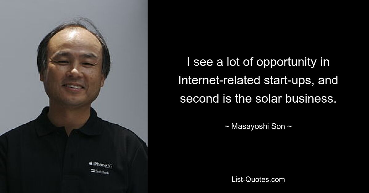 I see a lot of opportunity in Internet-related start-ups, and second is the solar business. — © Masayoshi Son