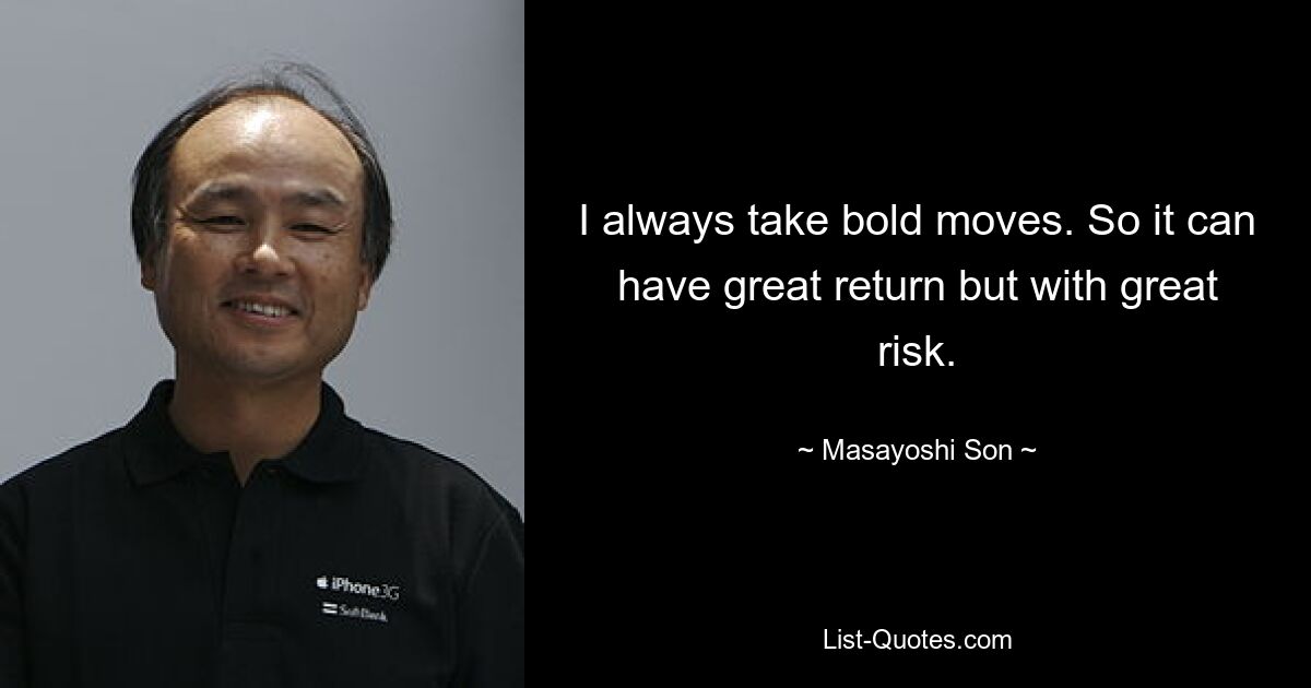 I always take bold moves. So it can have great return but with great risk. — © Masayoshi Son