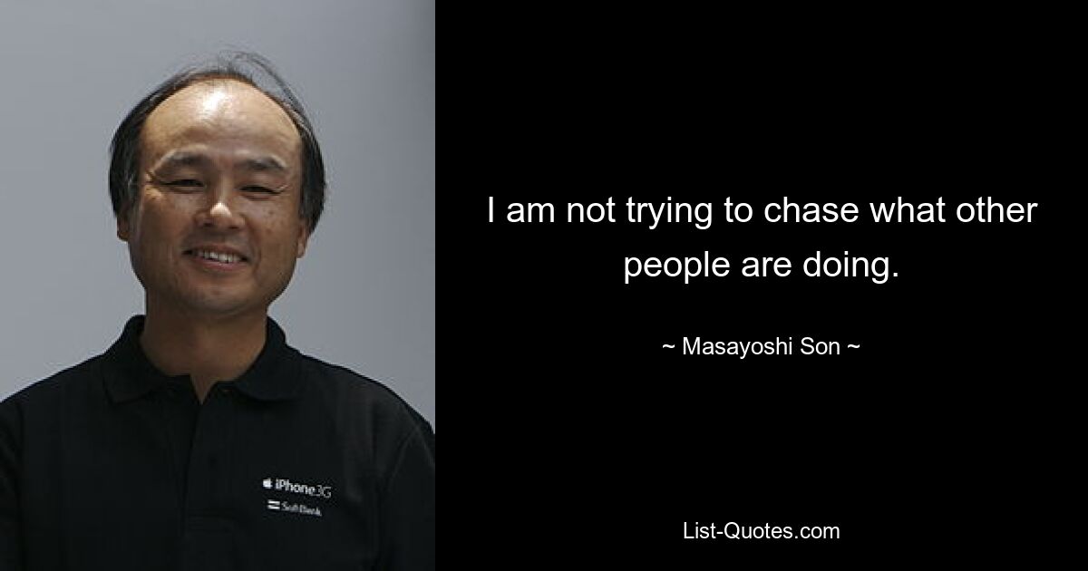 I am not trying to chase what other people are doing. — © Masayoshi Son