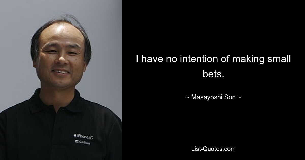 I have no intention of making small bets. — © Masayoshi Son