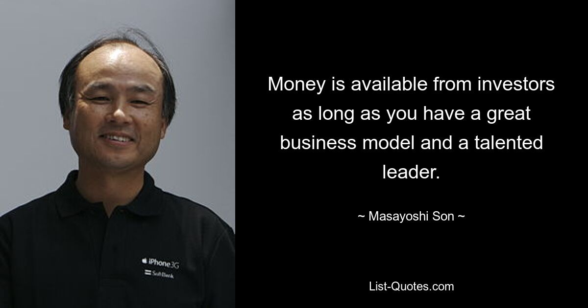 Money is available from investors as long as you have a great business model and a talented leader. — © Masayoshi Son