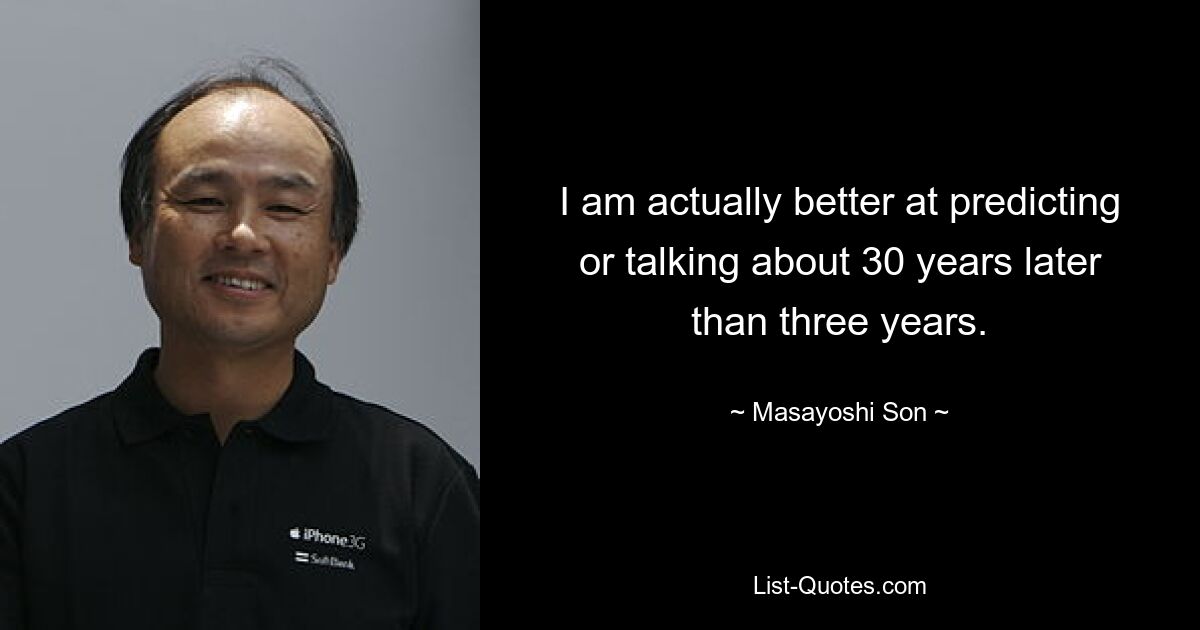 I am actually better at predicting or talking about 30 years later than three years. — © Masayoshi Son