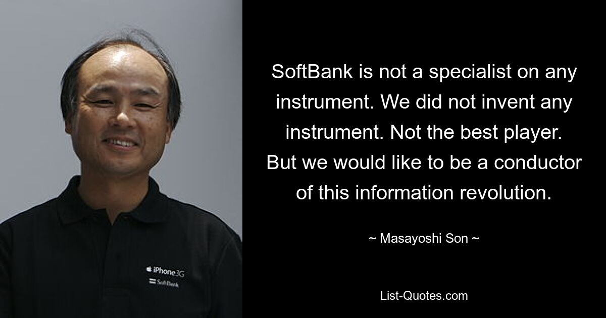 SoftBank не является специалистом по какому-либо инструменту. Мы не изобрели никакого инструмента. Не лучший игрок. Но мы хотели бы быть проводниками этой информационной революции. — © Масаёси Сон 