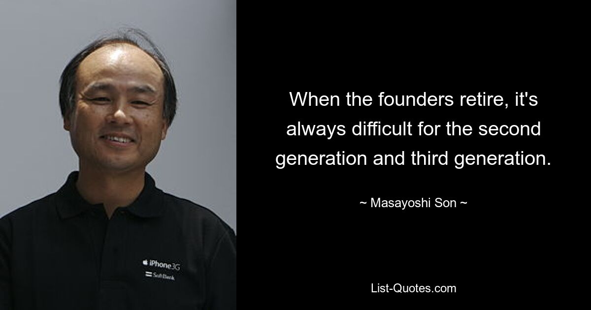 When the founders retire, it's always difficult for the second generation and third generation. — © Masayoshi Son