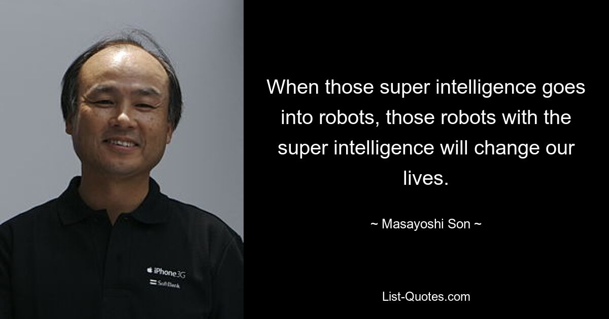 When those super intelligence goes into robots, those robots with the super intelligence will change our lives. — © Masayoshi Son