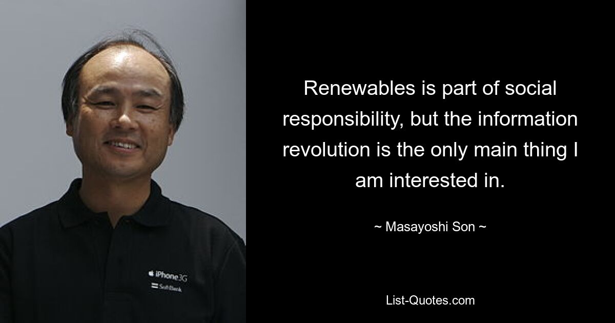 Renewables is part of social responsibility, but the information revolution is the only main thing I am interested in. — © Masayoshi Son