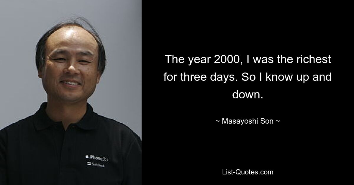 The year 2000, I was the richest for three days. So I know up and down. — © Masayoshi Son