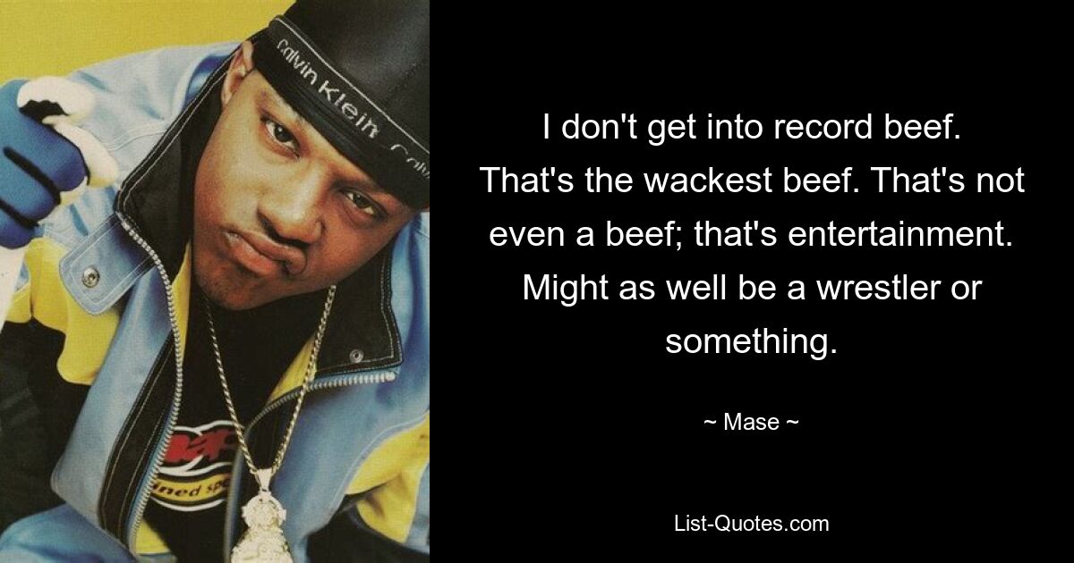 I don't get into record beef. That's the wackest beef. That's not even a beef; that's entertainment. Might as well be a wrestler or something. — © Mase