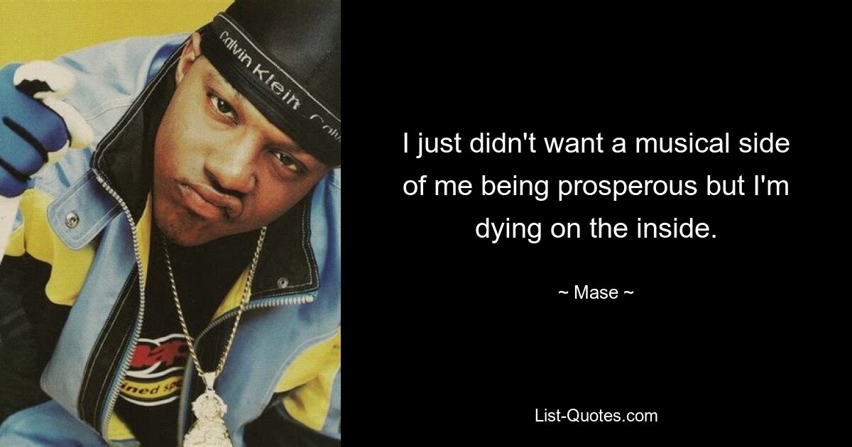 I just didn't want a musical side of me being prosperous but I'm dying on the inside. — © Mase