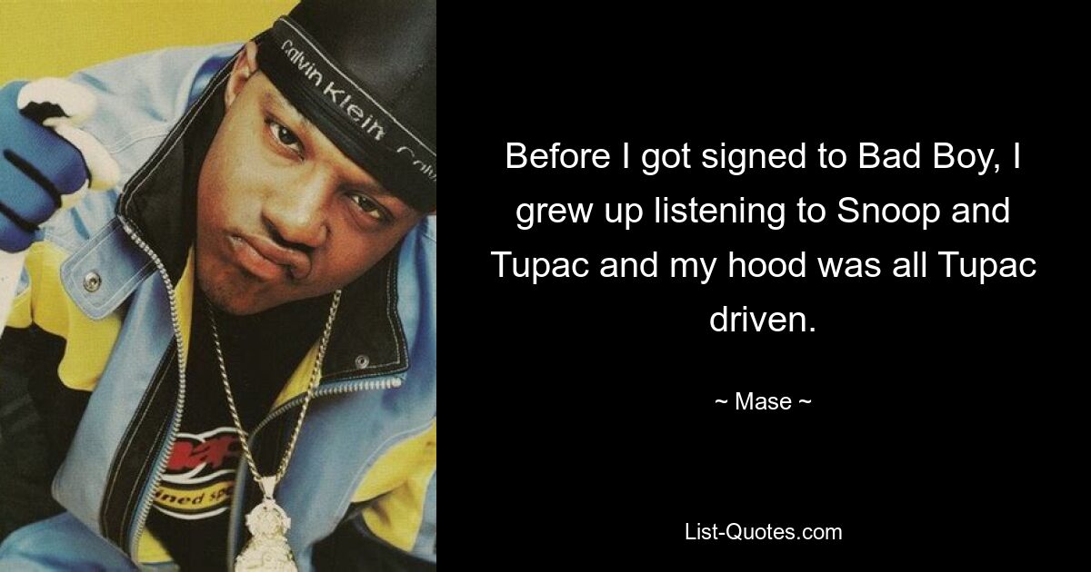 Before I got signed to Bad Boy, I grew up listening to Snoop and Tupac and my hood was all Tupac driven. — © Mase