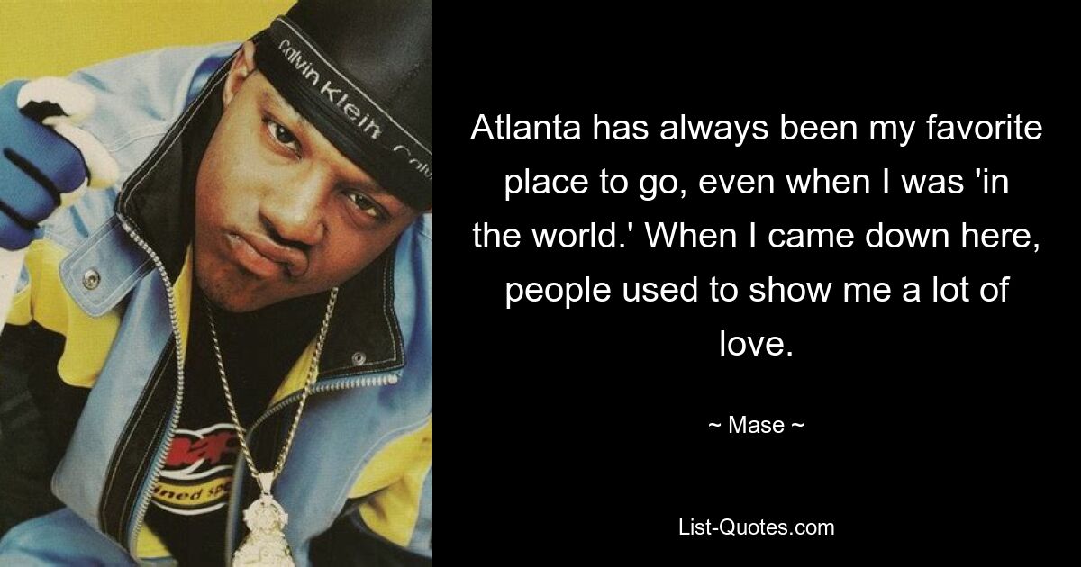 Atlanta has always been my favorite place to go, even when I was 'in the world.' When I came down here, people used to show me a lot of love. — © Mase