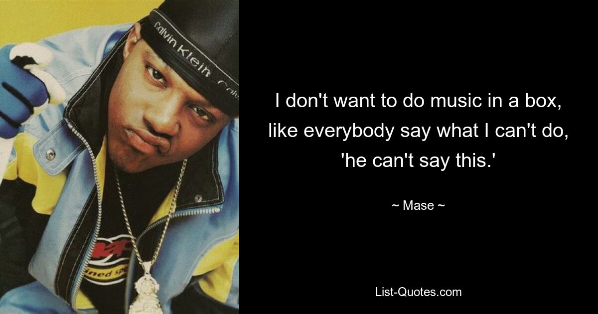 I don't want to do music in a box, like everybody say what I can't do, 'he can't say this.' — © Mase