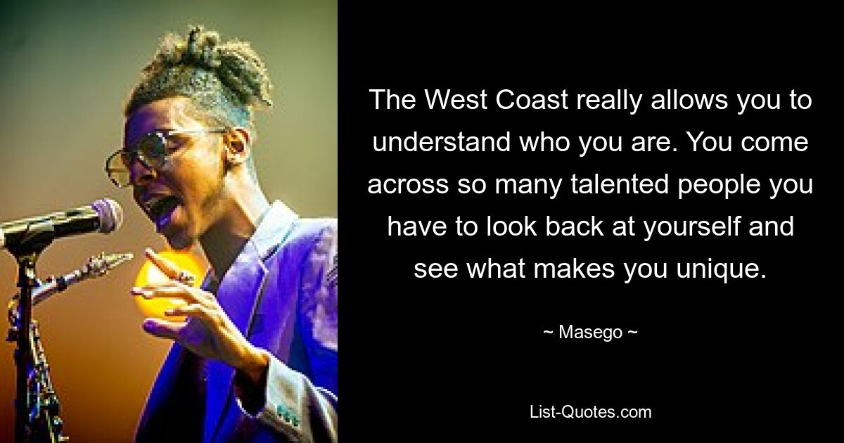 The West Coast really allows you to understand who you are. You come across so many talented people you have to look back at yourself and see what makes you unique. — © Masego