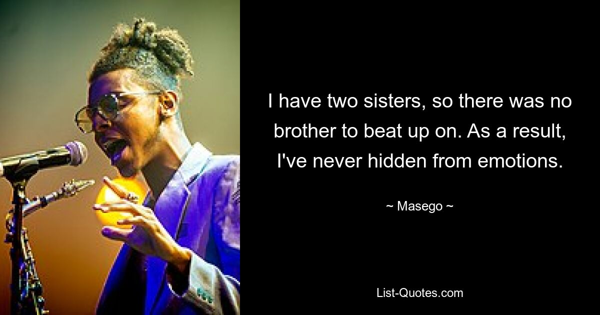 I have two sisters, so there was no brother to beat up on. As a result, I've never hidden from emotions. — © Masego