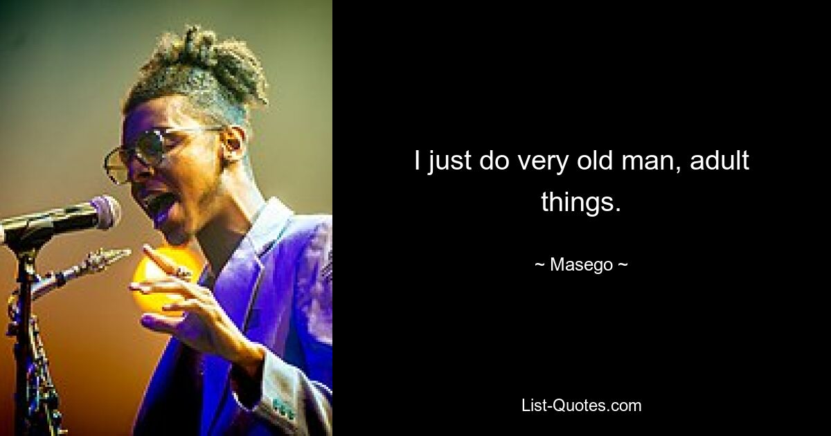 I just do very old man, adult things. — © Masego