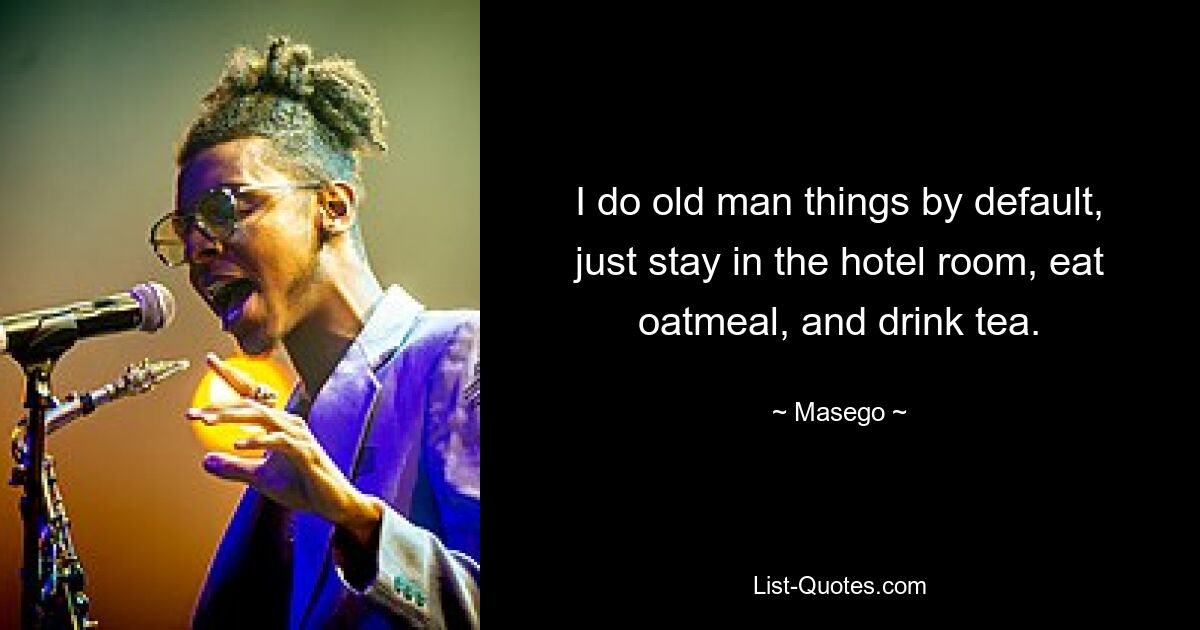 I do old man things by default, just stay in the hotel room, eat oatmeal, and drink tea. — © Masego